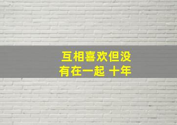 互相喜欢但没有在一起 十年